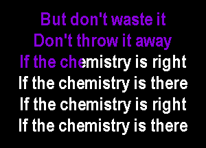 But don't waste it
Don't throw it away
If the chemistry is right
If the chemistry is there
If the chemistry is right
If the chemistry is there
