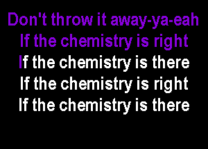 Don't throw it away-ya-eah
If the chemistry is right
If the chemistry is there
If the chemistry is right
If the chemistry is there