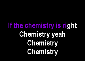 If the chemistry is right

Chemistry yeah
Chemistry
Chemistry