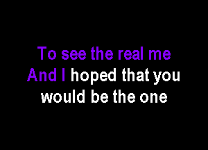 To see the real me
And I hoped that you

would be the one