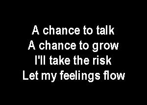 A chance to talk
A chance to grow

I'll take the risk
Let my feelings flow