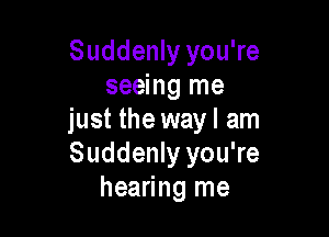 Suddenly you're
seeing me

just the wayl am
Suddenly you're
hearing me