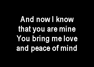 And nowl know
that you are mine

You bring me love
and peace of mind