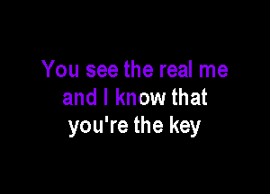 You see the real me

and I know that
you're the key