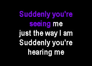 Suddenly you're
seeing me

just the wayl am
Suddenly you're
hearing me