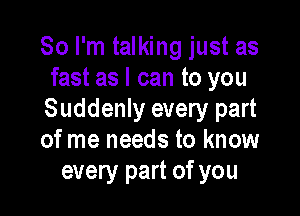 So I'm talking just as
fast as I can to you

Suddenly every part
ofme needs to know
every part of you