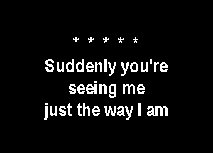 i'i'i'i'ir

Suddenly you're

seeing me
just the wayl am