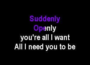 Suddenly
Openly

you're all I want
All I need you to be