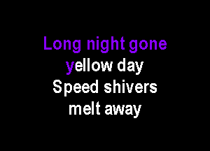 Long night gone
yellow day

Speed shivers
melt away
