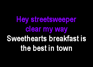 Hey streetsweeper
clear my way

Sweethearts breakfast is
the best in town