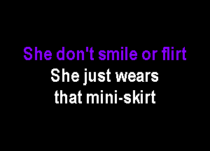 She don't smile or flirt

She just wears
that mini-skirt