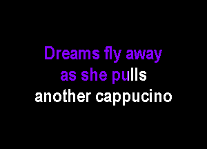 Dreams fly away

as she pulls
another cappucino