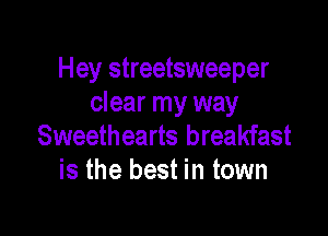 Hey streetsweeper
clear my way

Sweethearts breakfast
is the best in town
