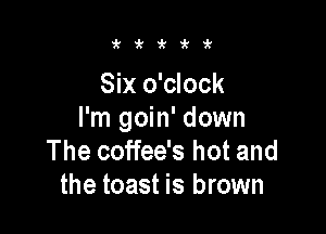 i'i'kirit

Six o'clock

I'm goin' down
The coffee's hot and
the toast is brown