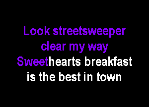 Look streetsweeper
clear my way

Sweethearts breakfast
is the best in town