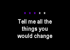 i'lki'lklk

Tell me all the

things you
would change