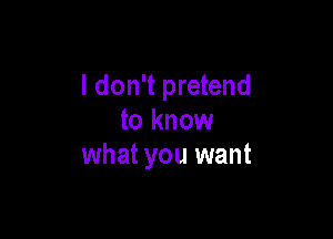 I don't pretend

to know
what you want