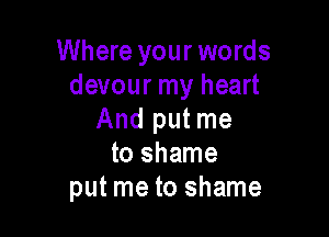 Where your words
devour my heart

And put me
to shame
put me to shame