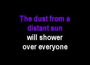 The dust from a
distant sun

will shower
over everyone