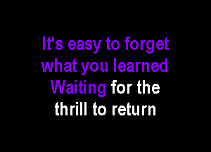 It's easy to forget
what you learned

Waiting for the
thrill to return