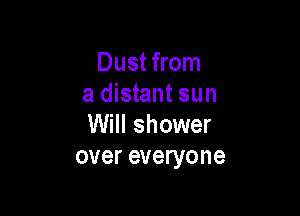 Dust from
a distant sun

Will shower
over everyone