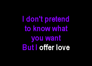 I don't pretend
to know what

you want
Butl offer love
