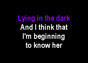 Lying in the dark
And I think that

I'm beginning
to know her