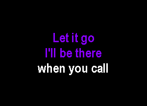 Let it go
I'll be there

when you call