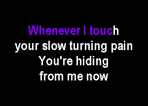 Whenever I touch
your slow turning pain

You're hiding
from me now