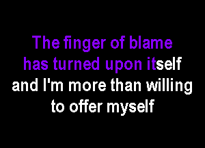 The finger of blame
has turned upon itself

and I'm more than willing
to offer myself
