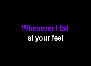 Whenever I fall

at your feet