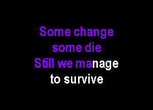 Some change
some die

Still we manage
to survive