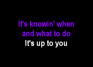 It's knowin' when

and what to do
It's up to you