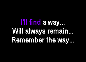 I'll find a way...

Will always remain...
Remember the way...