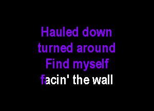 Hauled down
turned around

Find myself
facin' the wall