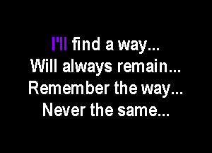 I'll fmd a way...
Will always remain...

Remember the way...
Never the same...