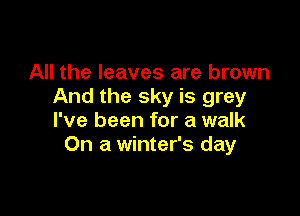 All the leaves are brown
And the sky is grey

I've been for a walk
On a winter's day