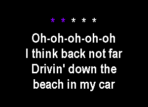 i'i'kirit

Oh-oh-oh-oh-oh
I think back not far

Drivin' down the
beach in my car