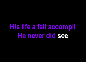 His life a fait accompli

He never did see