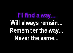 I'll fmd a way...
Will always remain...

Remember the way...
Never the same...