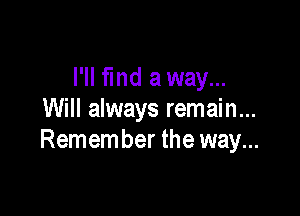 I'll find a way...

Will always remain...
Remember the way...