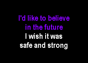 I'd like to believe
in the future

I wish it was
safe and strong