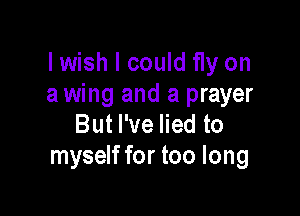 lwish I could fly on
a wing and a prayer

But I've lied to
myself for too long