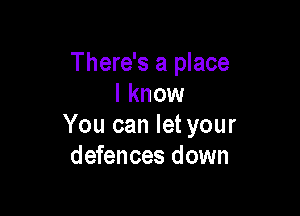 There's a place
I know

You can let your
defences down