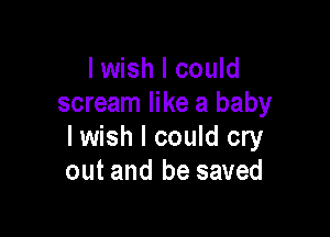 I wish I could
scream like a baby

lwish I could cry
out and be saved