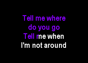 Tell me where
do you go

Tell me when
I'm not around