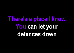 There's a place! know

You can let your
defences down