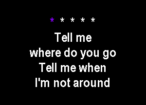 zkzk'k'k'k

Tell me

where do you go
Tell me when
I'm not around