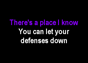 There's a place! know

You can let your
defenses down