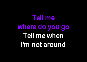 Tell me
where do you go

Tell me when
I'm not around